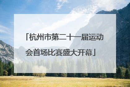 杭州市第二十一届运动会首场比赛盛大开幕