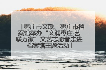 枣庄市文联、枣庄市档案馆举办“文润枣庄·艺联万家”文艺志愿者走进档案馆主题活动