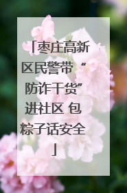 枣庄高新区民警带“防诈干货”进社区 包粽子话安全