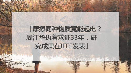 摩擦同种物质竟能起电？周江华执着求证33年，研究成果在IEEE发表