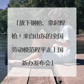 放下钢枪、拿起焊枪！来自山东的全国劳动模范程平走上国新办发布会