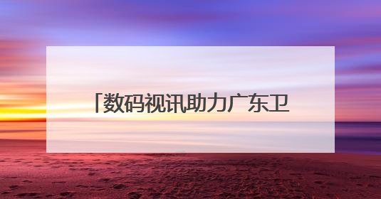 数码视讯助力广东卫视、深圳卫视两个4K超高清频道开播