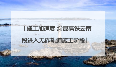 施工加速度 渝昆高铁云南段进入无砟轨道施工阶段