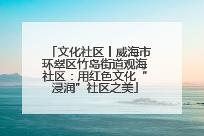 文化社区丨威海市环翠区竹岛街道观海社区：用红色文化“浸润”社区之美