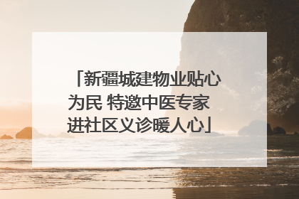新疆城建物业贴心为民 特邀中医专家进社区义诊暖人心