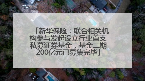 新华保险：联合相关机构参与发起设立行业首支私募证券基金，基金二期200亿元已募集完毕