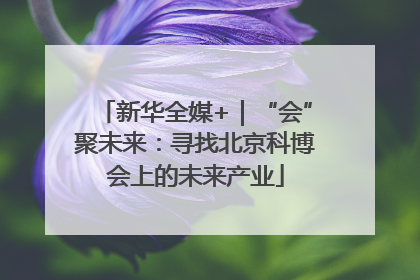 新华全媒+｜“会”聚未来：寻找北京科博会上的未来产业