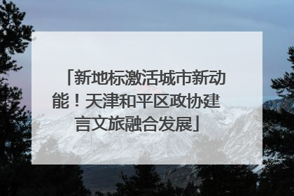 新地标激活城市新动能！天津和平区政协建言文旅融合发展
