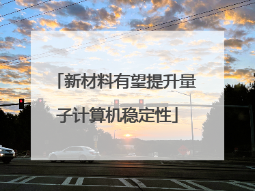 新材料有望提升量子计算机稳定性