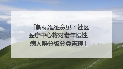 新标准征意见：社区医疗中心将对老年慢性病人群分级分类管理