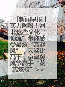 新闻早报丨实力圈粉！河北这些文化“顶流”带你感受最炫“燕赵风”；云端比高下，京津冀风筝高手“花式炫技”>>