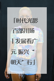 时代光影 百部川扬丨发展看广元 振兴“朝天”行