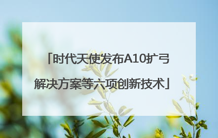 时代天使发布A10扩弓解决方案等六项创新技术