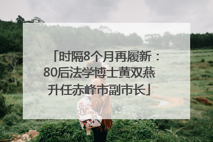 时隔8个月再履新：80后法学博士黄双燕升任赤峰市副市长