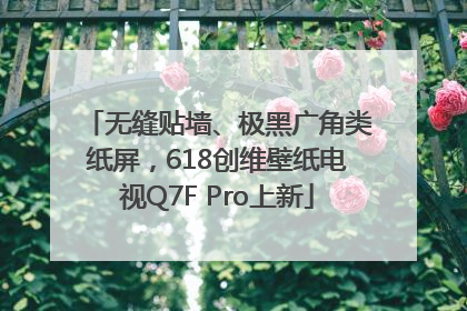 无缝贴墙、极黑广角类纸屏，618创维壁纸电视Q7F Pro上新