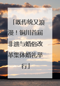 既传统又浪漫！铜川首届非遗与婚俗改革集体婚礼举行