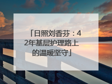 日照刘香芬：42年基层护理路上的温暖坚守
