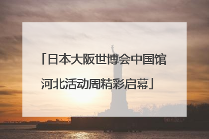 日本大阪世博会中国馆河北活动周精彩启幕