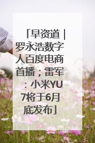 早资道｜罗永浩数字人百度电商首播；雷军：小米YU7将于6月底发布