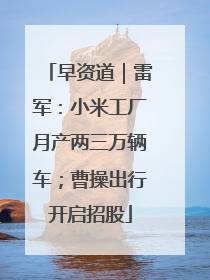 早资道｜雷军：小米工厂月产两三万辆车；曹操出行开启招股