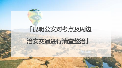 昆明公安对考点及周边治安交通进行清查整治