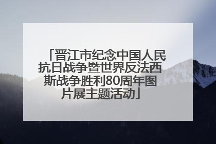 晋江市纪念中国人民抗日战争暨世界反法西斯战争胜利80周年图片展主题活动