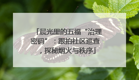 晨光里的五福“治理密码”：跟拍社区巡查，探秘烟火与秩序
