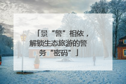 景“警”相依，解锁生态旅游的警务“密码”