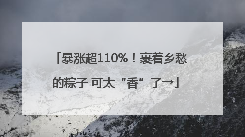 暴涨超110%！裹着乡愁的粽子 可太“香”了→