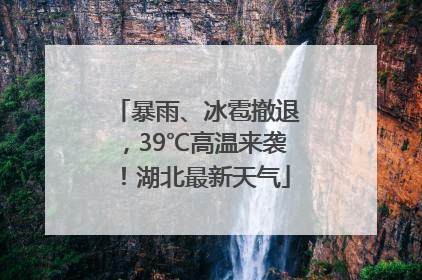 暴雨、冰雹撤退，39℃高温来袭！湖北最新天气