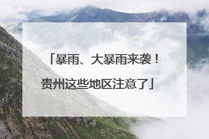 暴雨、大暴雨来袭！贵州这些地区注意了