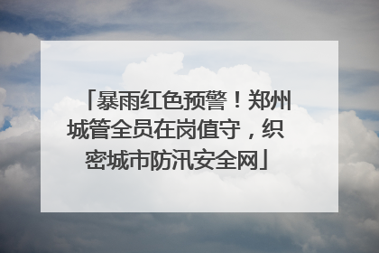 暴雨红色预警！郑州城管全员在岗值守，织密城市防汛安全网