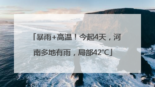 暴雨+高温！今起4天，河南多地有雨，局部42℃