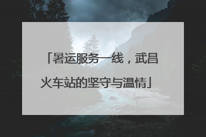 暑运服务一线，武昌火车站的坚守与温情
