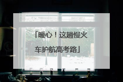 暖心！这趟慢火车护航高考路