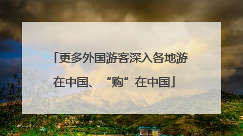 更多外国游客深入各地游在中国、“购”在中国