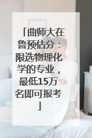 曲师大在鲁预估分：限选物理化学的专业，最低15万名即可报考
