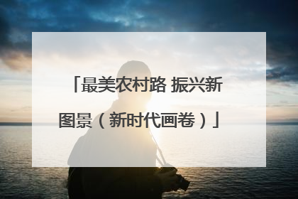 最美农村路 振兴新图景（新时代画卷）