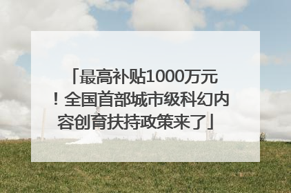 最高补贴1000万元！全国首部城市级科幻内容创育扶持政策来了
