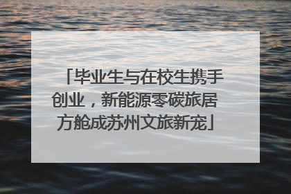毕业生与在校生携手创业，新能源零碳旅居方舱成苏州文旅新宠