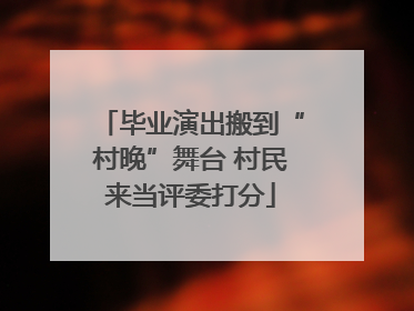 毕业演出搬到“村晚”舞台 村民来当评委打分