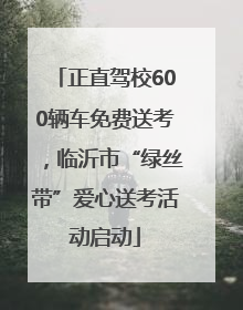 正直驾校600辆车免费送考，临沂市“绿丝带”爱心送考活动启动