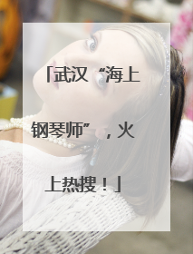 武汉“海上钢琴师”，火上热搜！