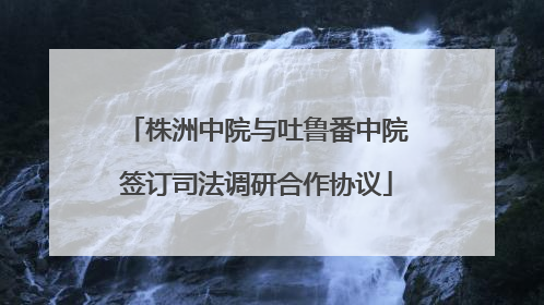 株洲中院与吐鲁番中院签订司法调研合作协议