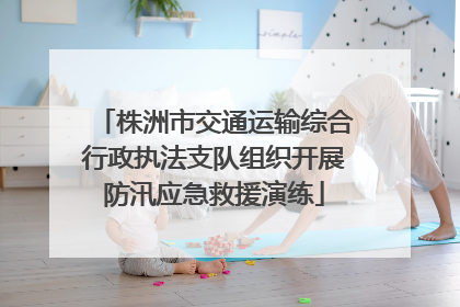 株洲市交通运输综合行政执法支队组织开展防汛应急救援演练