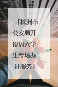 株洲市公安局开设周六学生专场办证服务