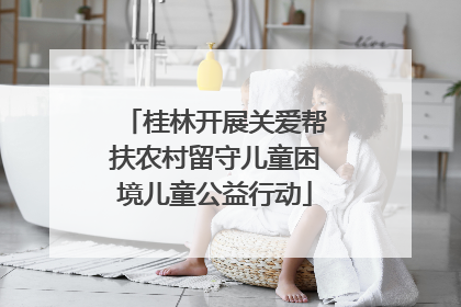 桂林开展关爱帮扶农村留守儿童困境儿童公益行动