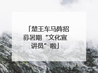 楚王车马阵招募暑期“文化宣讲员”啦