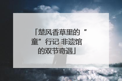 楚风香草里的“童”行记 非遗馆的双节奇遇