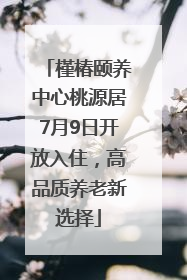槿椿颐养中心桃源居7月9日开放入住，高品质养老新选择